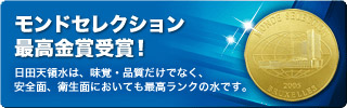 モンドセレクション最高金賞受賞！日田天領水は、味覚・品質でだけでなく、安全面、衛生面においても最高ランクの水です。詳しくはこちら